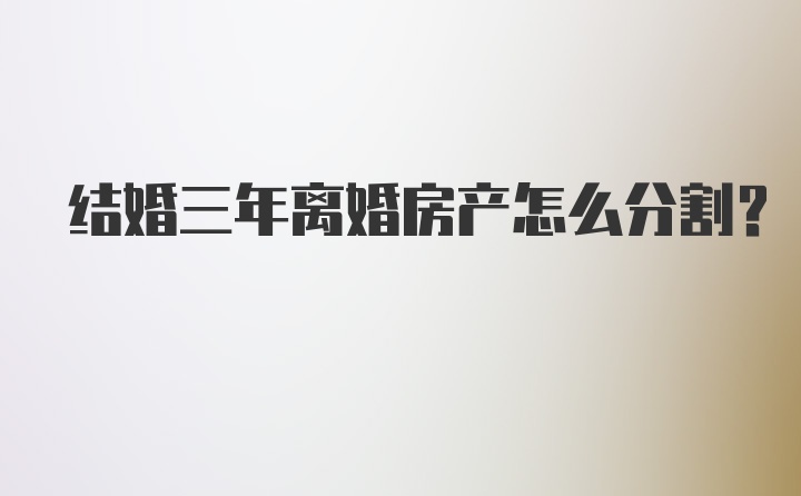 结婚三年离婚房产怎么分割？