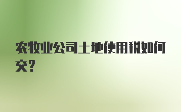 农牧业公司土地使用税如何交？