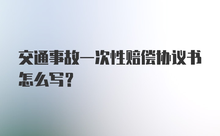 交通事故一次性赔偿协议书怎么写？