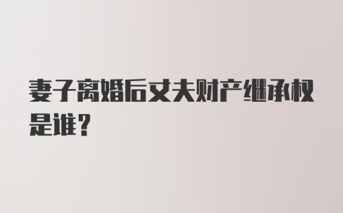 妻子离婚后丈夫财产继承权是谁？