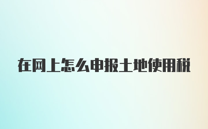 在网上怎么申报土地使用税