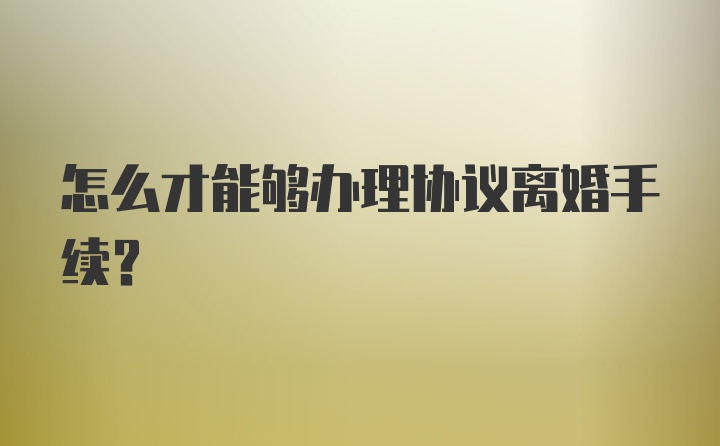 怎么才能够办理协议离婚手续？