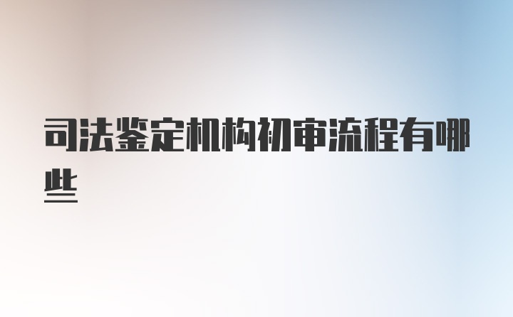 司法鉴定机构初审流程有哪些