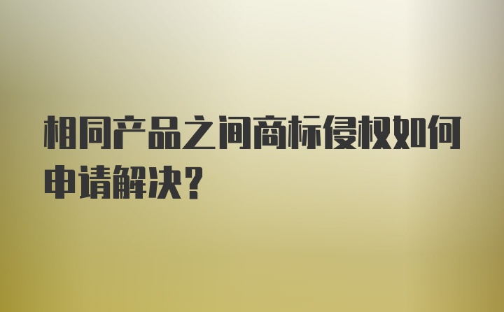 相同产品之间商标侵权如何申请解决？