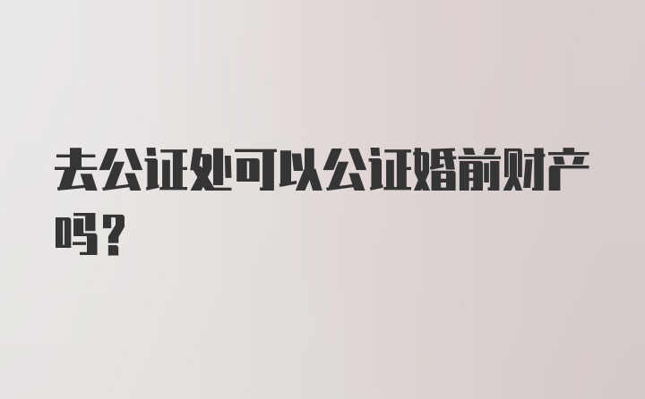 去公证处可以公证婚前财产吗？