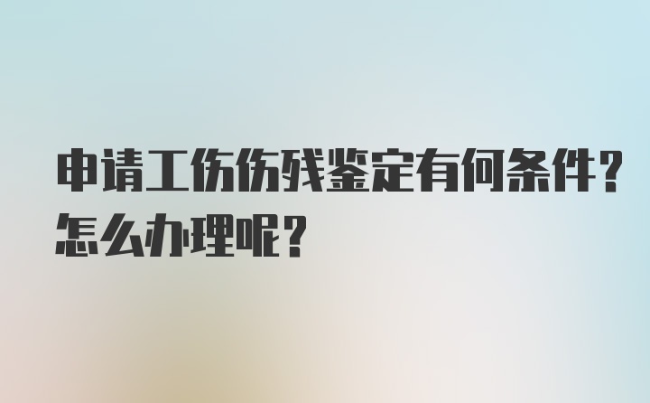 申请工伤伤残鉴定有何条件？怎么办理呢？