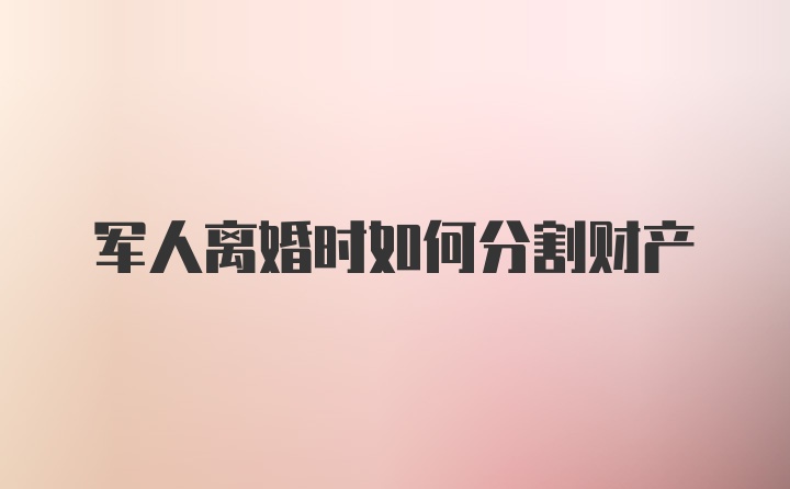 军人离婚时如何分割财产