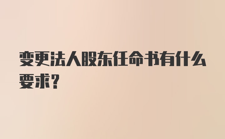 变更法人股东任命书有什么要求？