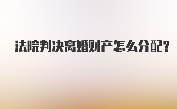 法院判决离婚财产怎么分配?