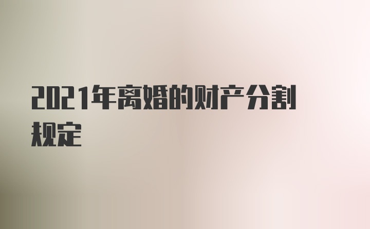 2021年离婚的财产分割规定