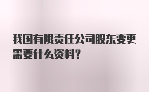 我国有限责任公司股东变更需要什么资料？