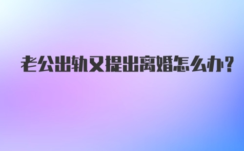 老公出轨又提出离婚怎么办？