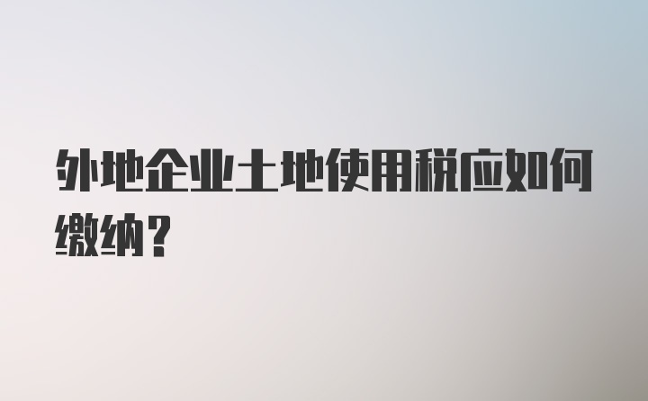 外地企业土地使用税应如何缴纳？