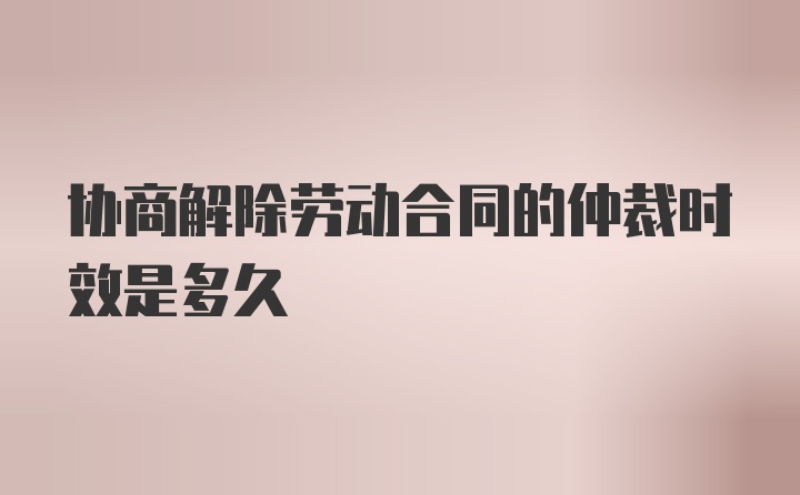 协商解除劳动合同的仲裁时效是多久