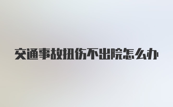 交通事故扭伤不出院怎么办