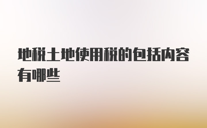 地税土地使用税的包括内容有哪些