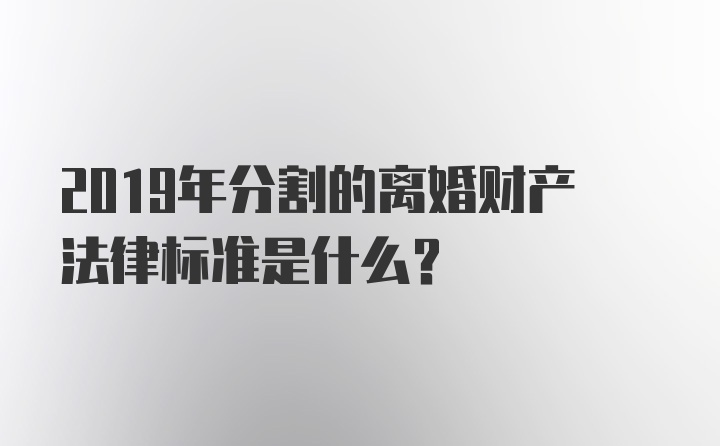 2019年分割的离婚财产法律标准是什么？