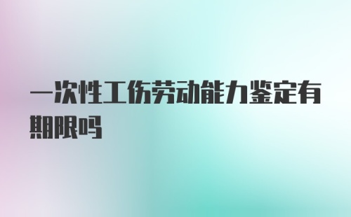 一次性工伤劳动能力鉴定有期限吗