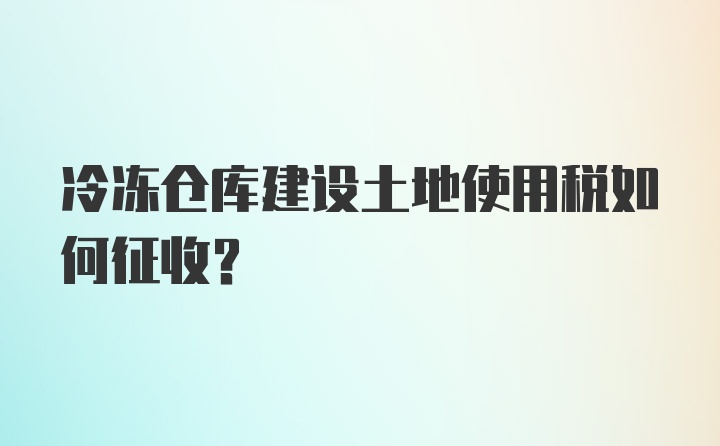 冷冻仓库建设土地使用税如何征收？