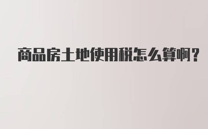 商品房土地使用税怎么算啊？