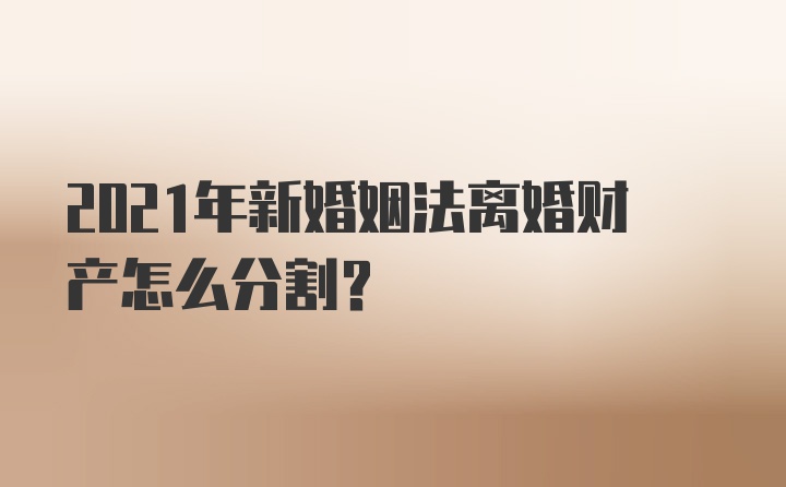 2021年新婚姻法离婚财产怎么分割？