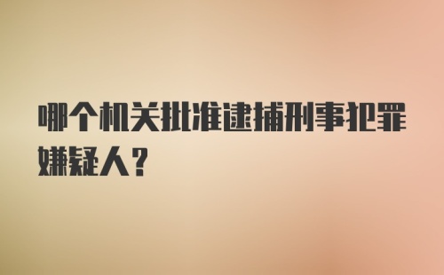 哪个机关批准逮捕刑事犯罪嫌疑人？