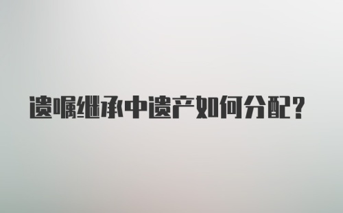 遗嘱继承中遗产如何分配？