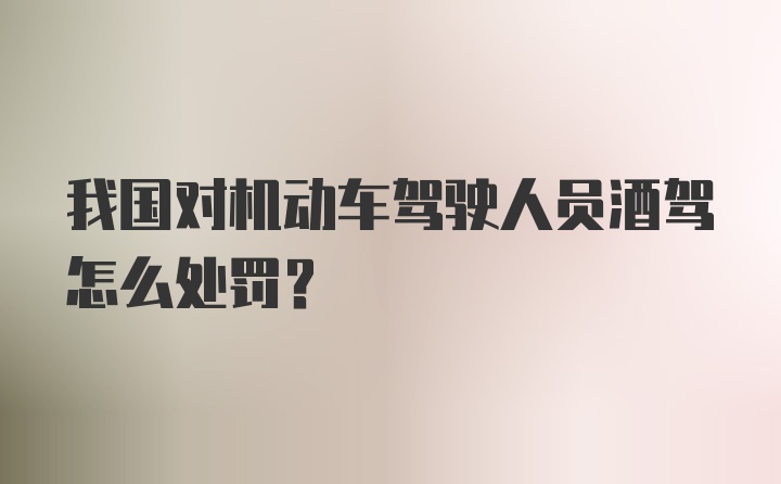 我国对机动车驾驶人员酒驾怎么处罚？