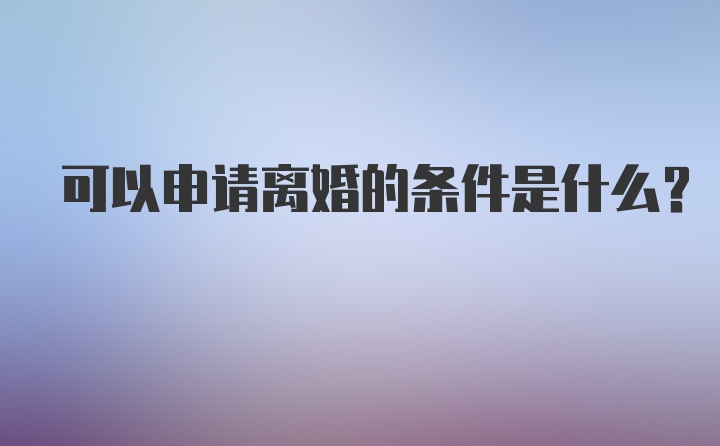 可以申请离婚的条件是什么？