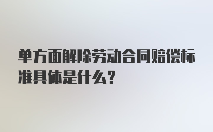 单方面解除劳动合同赔偿标准具体是什么？