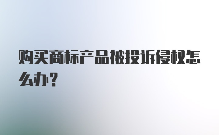 购买商标产品被投诉侵权怎么办？