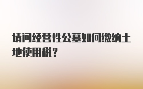 请问经营性公墓如何缴纳土地使用税？