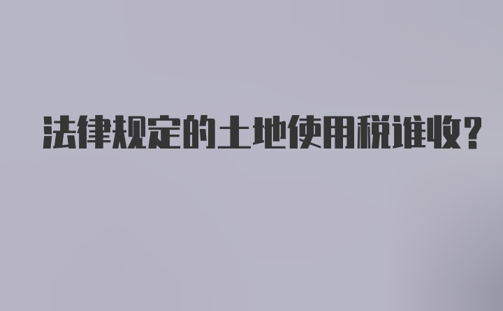 法律规定的土地使用税谁收?