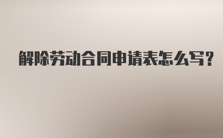 解除劳动合同申请表怎么写？