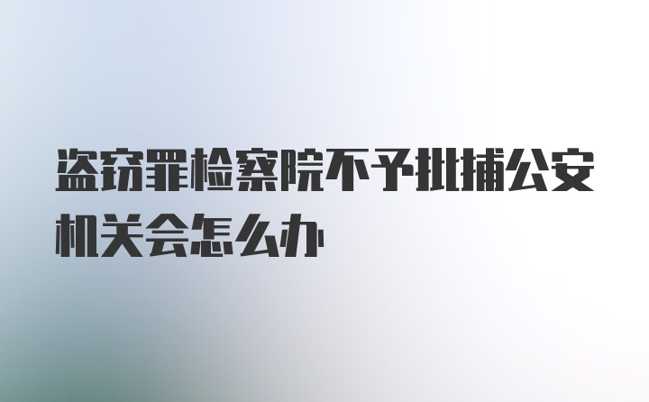 盗窃罪检察院不予批捕公安机关会怎么办