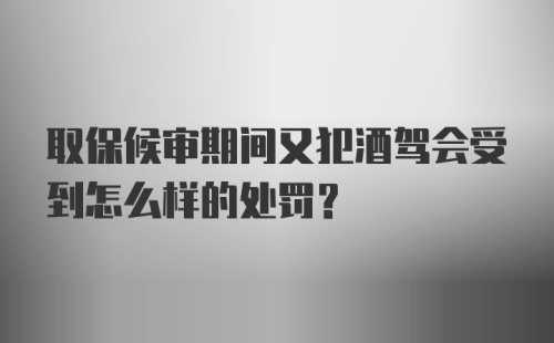 取保候审期间又犯酒驾会受到怎么样的处罚？