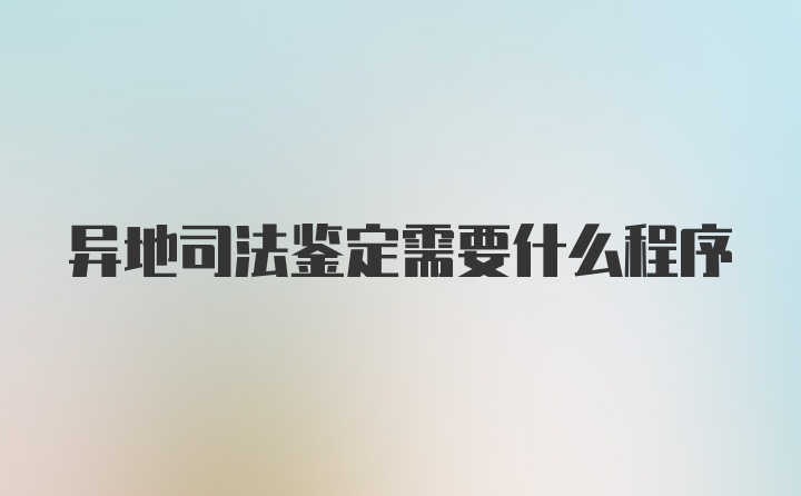 异地司法鉴定需要什么程序