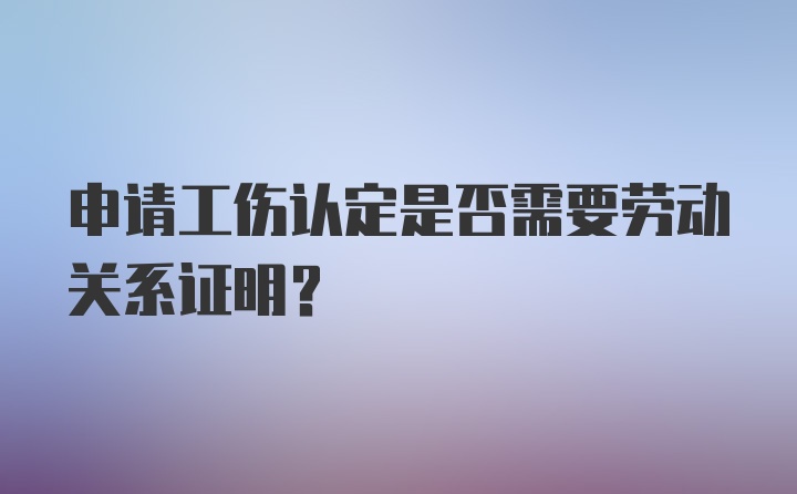 申请工伤认定是否需要劳动关系证明？