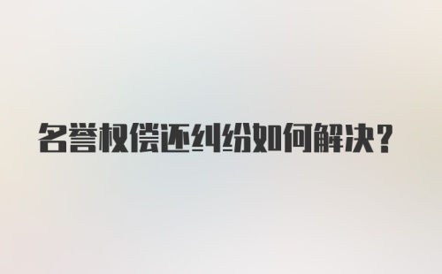 名誉权偿还纠纷如何解决?