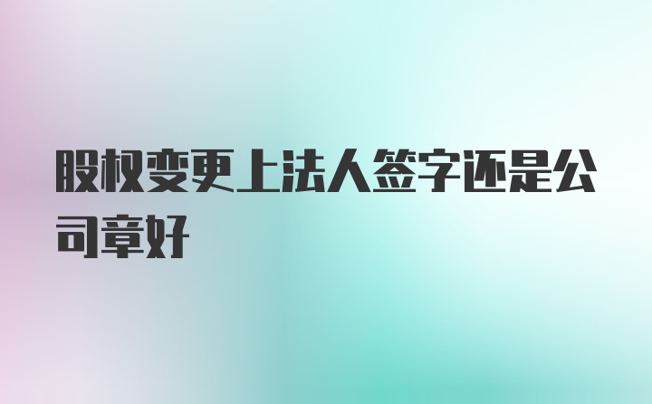 股权变更上法人签字还是公司章好