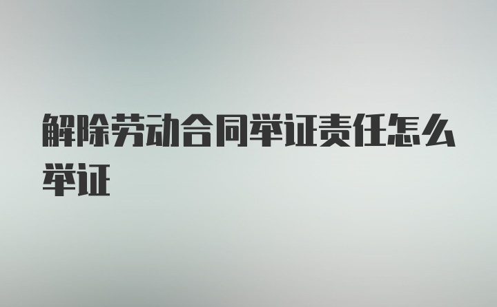 解除劳动合同举证责任怎么举证