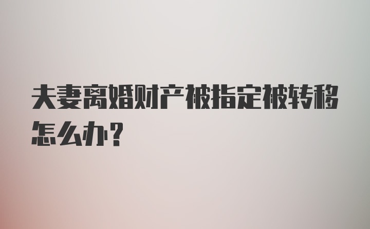 夫妻离婚财产被指定被转移怎么办？