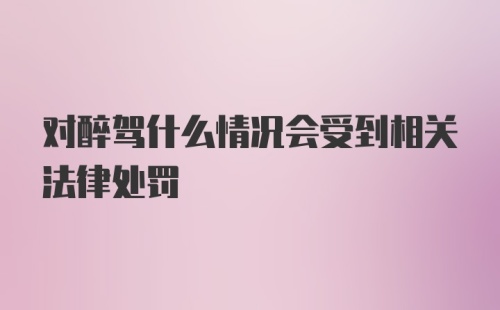 对醉驾什么情况会受到相关法律处罚