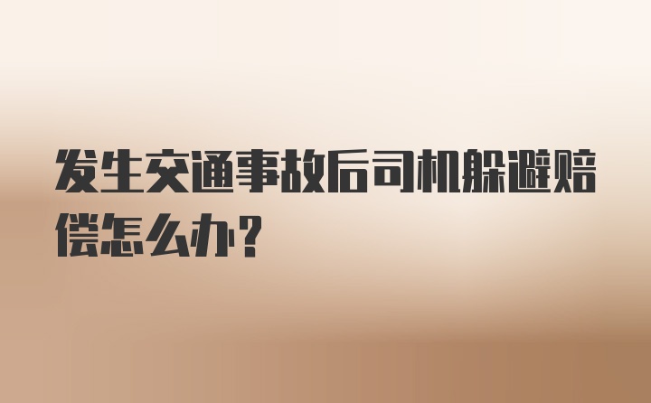 发生交通事故后司机躲避赔偿怎么办？