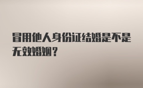 冒用他人身份证结婚是不是无效婚姻?