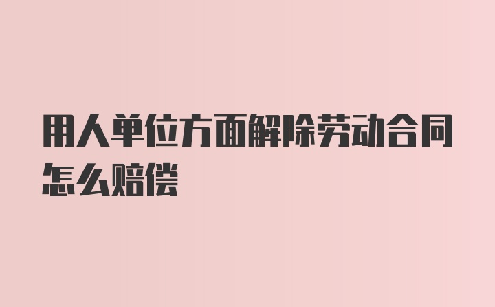 用人单位方面解除劳动合同怎么赔偿