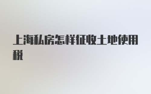 上海私房怎样征收土地使用税