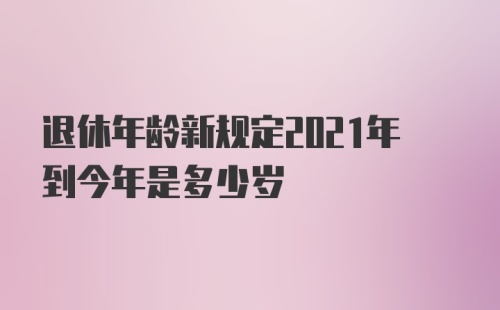 退休年龄新规定2021年到今年是多少岁