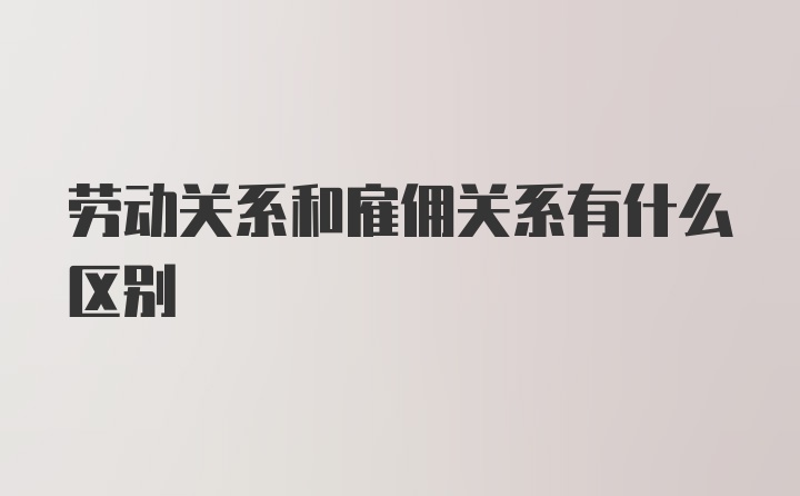 劳动关系和雇佣关系有什么区别