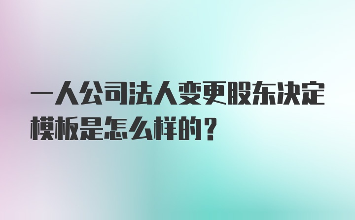 一人公司法人变更股东决定模板是怎么样的?